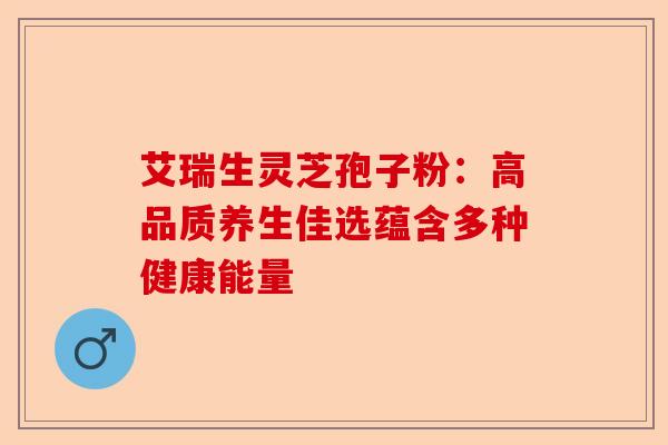 艾瑞生灵芝孢子粉:高品质养生佳选蕴含多种健康能量-第1张图片-卓越灵芝孢子粉 艾瑞生灵芝孢子粉:高品质养生佳选蕴含多种健康能量-第1张图片-卓越灵芝孢子粉