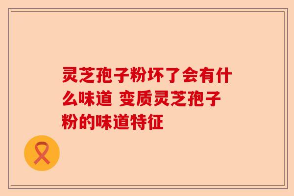 灵芝孢子粉坏了会有什么味道 变质灵芝孢子粉的味道特征-第1张图片-卓越灵芝孢子粉 灵芝孢子粉坏了会有什么味道 变质灵芝孢子粉的味道特征-第1张图片-卓越灵芝孢子粉