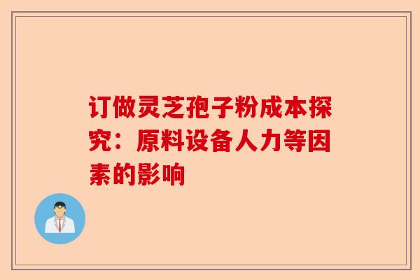 订做灵芝孢子粉成本探究：原料设备人力等因素的影响-第1张图片-卓越灵芝孢子粉