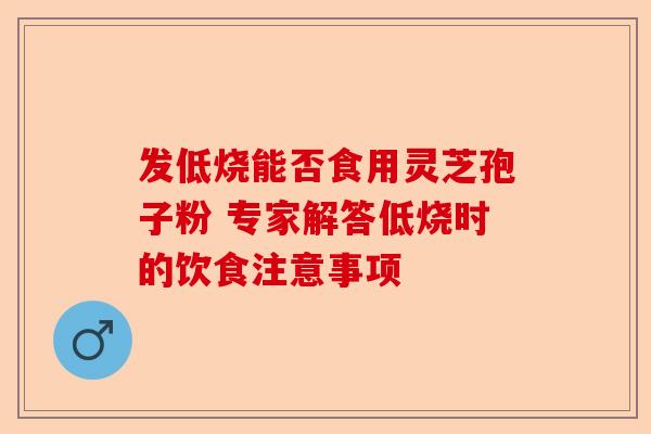 发低烧能否食用灵芝孢子粉 专家解答低烧时的饮食注意事项-第1张图片-卓越灵芝孢子粉 发低烧能否食用灵芝孢子粉 专家解答低烧时的饮食注意事项-第1张图片-卓越灵芝孢子粉