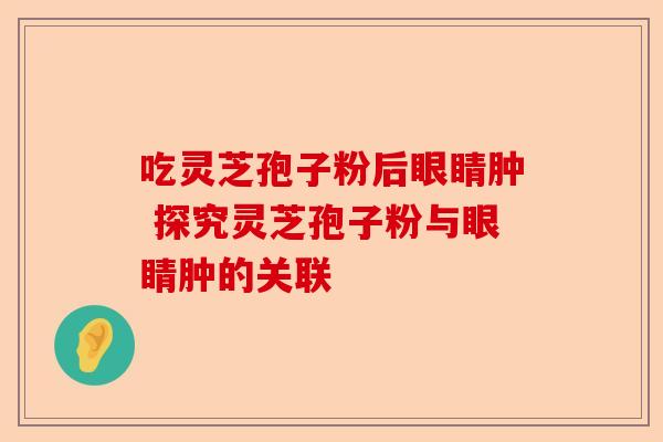 吃灵芝孢子粉后眼睛肿 探究灵芝孢子粉与眼睛肿的关联-第1张图片-卓越灵芝孢子粉