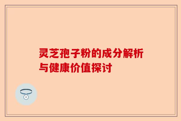 灵芝孢子粉的成分解析与健康价值探讨-第1张图片-卓越灵芝孢子粉 灵芝孢子粉的成分解析与健康价值探讨-第1张图片-卓越灵芝孢子粉