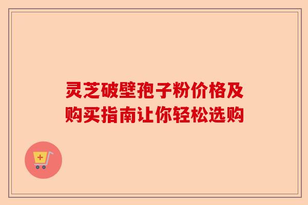 灵芝破壁孢子粉价格及购买指南让你轻松选购-第1张图片-卓越灵芝孢子粉 灵芝破壁孢子粉价格及购买指南让你轻松选购-第1张图片-卓越灵芝孢子粉