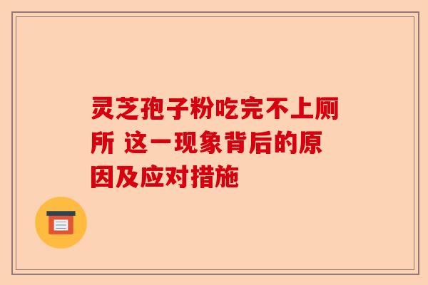 灵芝孢子粉吃完不上厕所 这一现象背后的原因及应对措施-第1张图片-卓越灵芝孢子粉