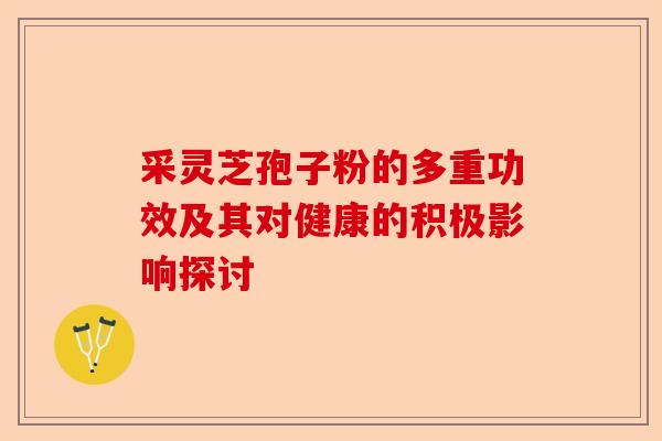 采灵芝孢子粉的多重功效及其对健康的积极影响探讨-第1张图片-卓越灵芝孢子粉 采灵芝孢子粉的多重功效及其对健康的积极影响探讨-第1张图片-卓越灵芝孢子粉