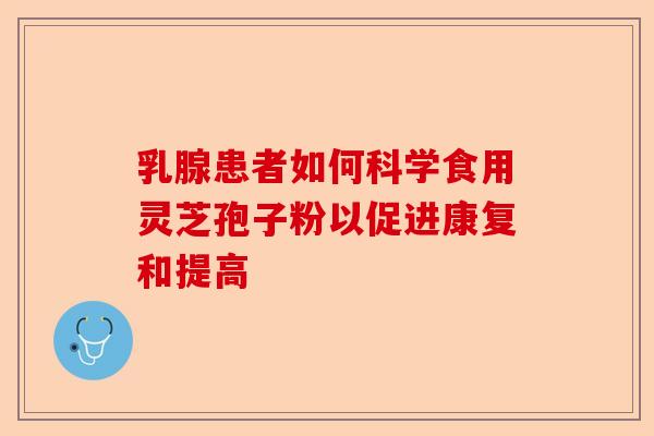 乳腺患者如何科学食用灵芝孢子粉以促进康复和提高-第1张图片-卓越灵芝孢子粉 乳腺患者如何科学食用灵芝孢子粉以促进康复和提高-第1张图片-卓越灵芝孢子粉