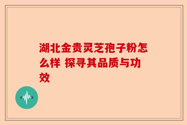 湖北金贵灵芝孢子粉怎么样 探寻其品质与功效-第1张图片-卓越灵芝孢子粉