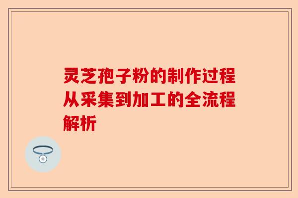 灵芝孢子粉的制作过程从采集到加工的全流程解析-第1张图片-卓越灵芝孢子粉 灵芝孢子粉的制作过程从采集到加工的全流程解析-第1张图片-卓越灵芝孢子粉