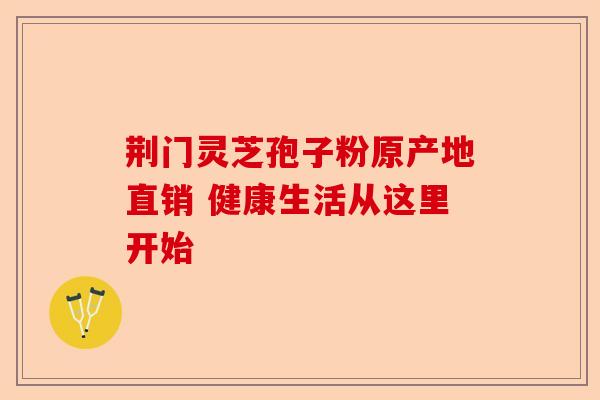 荆门灵芝孢子粉原产地直销 健康生活从这里开始-第1张图片-卓越灵芝孢子粉 荆门灵芝孢子粉原产地直销 健康生活从这里开始-第1张图片-卓越灵芝孢子粉