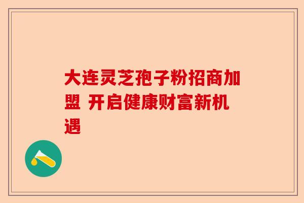 大连灵芝孢子粉招商加盟 开启健康财富新机遇-第1张图片-卓越灵芝孢子粉 大连灵芝孢子粉招商加盟 开启健康财富新机遇-第1张图片-卓越灵芝孢子粉