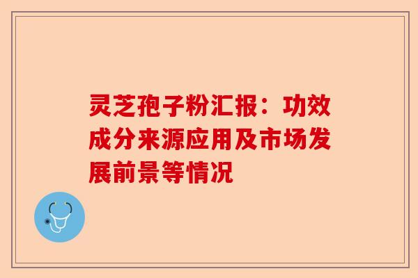 灵芝孢子粉汇报:功效成分来源应用及市场发展前景等情况-第1张图片-卓越灵芝孢子粉 灵芝孢子粉汇报:功效成分来源应用及市场发展前景等情况-第1张图片-卓越灵芝孢子粉