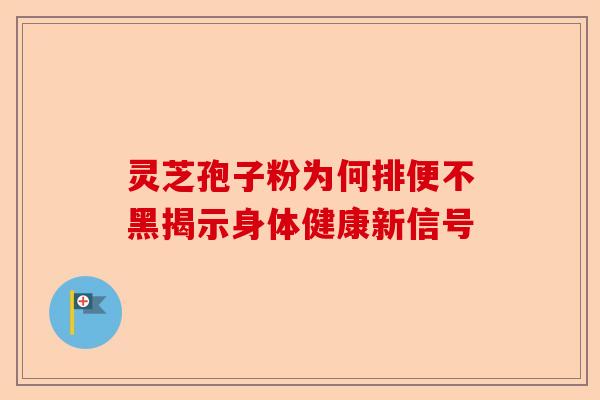 灵芝孢子粉为何排便不黑揭示身体健康新信号-第1张图片-卓越灵芝孢子粉