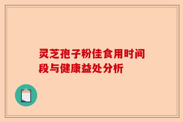 灵芝孢子粉佳食用时间段与健康益处分析-第1张图片-卓越灵芝孢子粉 灵芝孢子粉佳食用时间段与健康益处分析-第1张图片-卓越灵芝孢子粉