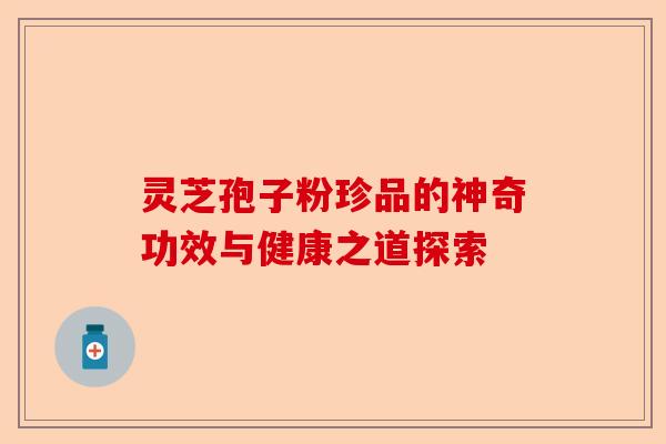 灵芝孢子粉珍品的神奇功效与健康之道探索-第1张图片-卓越灵芝孢子粉 灵芝孢子粉珍品的神奇功效与健康之道探索-第1张图片-卓越灵芝孢子粉