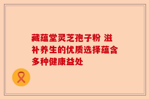 藏蕴堂灵芝孢子粉 滋补养生的优质选择蕴含多种健康益处-第1张图片-卓越灵芝孢子粉