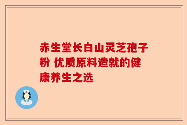 赤生堂长白山灵芝孢子粉 优质原料造就的健康养生之选-第1张图片-卓越灵芝孢子粉 赤生堂长白山灵芝孢子粉 优质原料造就的健康养生之选-第1张图片-卓越灵芝孢子粉