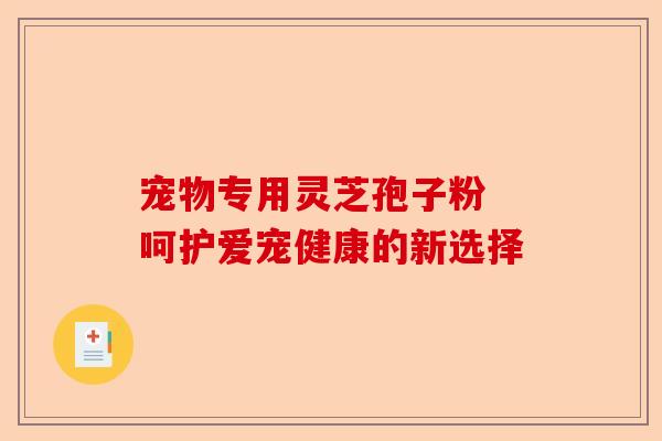 宠物专用灵芝孢子粉 呵护爱宠健康的新选择-第1张图片-卓越灵芝孢子粉 宠物专用灵芝孢子粉 呵护爱宠健康的新选择-第1张图片-卓越灵芝孢子粉