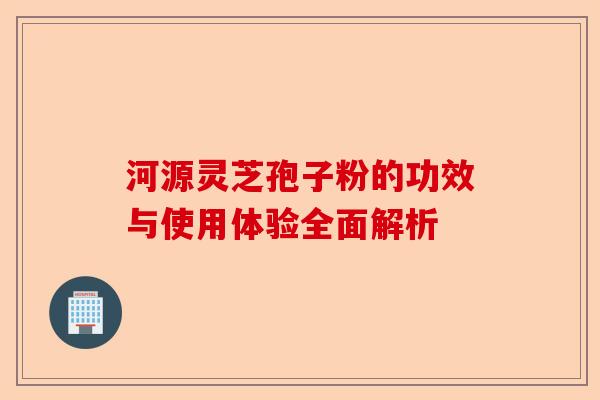 河源灵芝孢子粉的功效与使用体验全面解析-第1张图片-卓越灵芝孢子粉 河源灵芝孢子粉的功效与使用体验全面解析-第1张图片-卓越灵芝孢子粉
