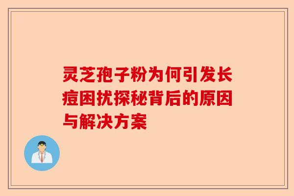 灵芝孢子粉为何引发长痘困扰探秘背后的原因与解决方案-第1张图片-卓越灵芝孢子粉