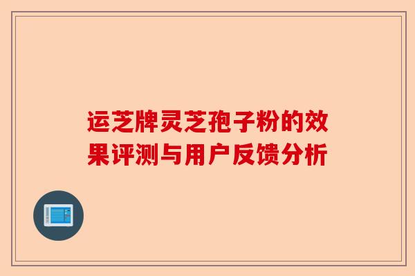 运芝牌灵芝孢子粉的效果评测与用户反馈分析-第1张图片-卓越灵芝孢子粉 运芝牌灵芝孢子粉的效果评测与用户反馈分析-第1张图片-卓越灵芝孢子粉