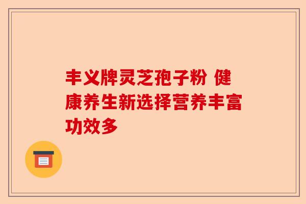 丰义牌灵芝孢子粉 健康养生新选择营养丰富功效多-第1张图片-卓越灵芝孢子粉 丰义牌灵芝孢子粉 健康养生新选择营养丰富功效多-第1张图片-卓越灵芝孢子粉