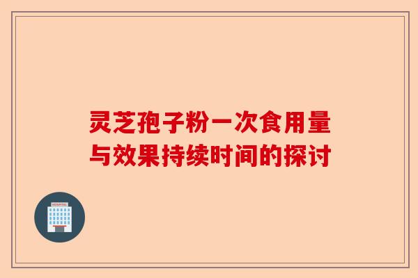 灵芝孢子粉一次食用量与效果持续时间的探讨-第1张图片-卓越灵芝孢子粉 灵芝孢子粉一次食用量与效果持续时间的探讨-第1张图片-卓越灵芝孢子粉