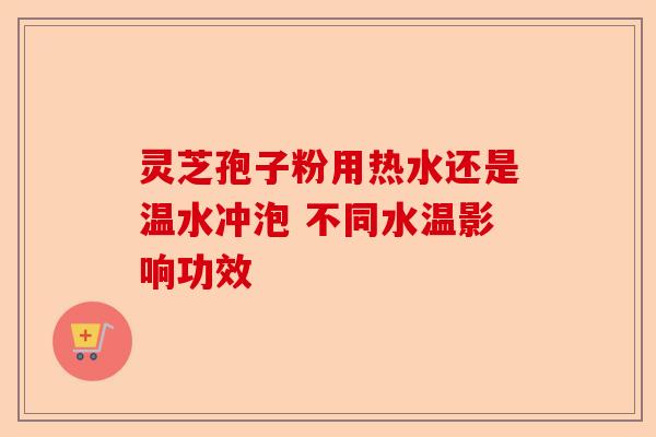 灵芝孢子粉用热水还是温水冲泡 不同水温影响功效-第1张图片-卓越灵芝孢子粉 灵芝孢子粉用热水还是温水冲泡 不同水温影响功效-第1张图片-卓越灵芝孢子粉