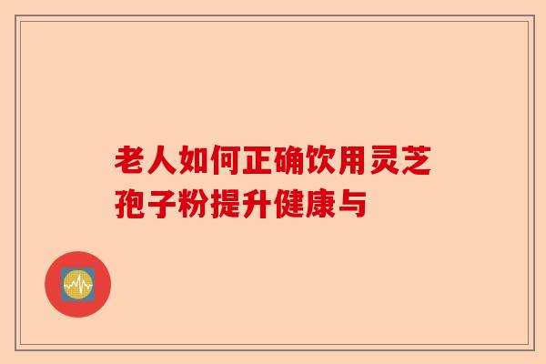 老人如何正确饮用灵芝孢子粉提升健康与-第1张图片-卓越灵芝孢子粉 老人如何正确饮用灵芝孢子粉提升健康与-第1张图片-卓越灵芝孢子粉