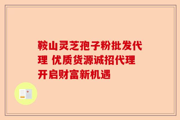 鞍山灵芝孢子粉批发代理 优质货源诚招代理开启财富新机遇-第1张图片-卓越灵芝孢子粉