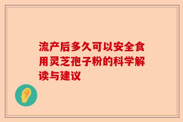 流产后多久可以安全食用灵芝孢子粉的科学解读与建议-第1张图片-卓越灵芝孢子粉