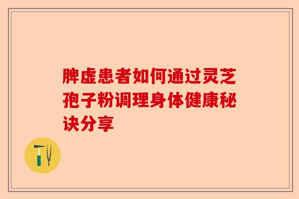 脾虚患者如何通过灵芝孢子粉调理身体健康秘诀分享-第1张图片-卓越灵芝孢子粉