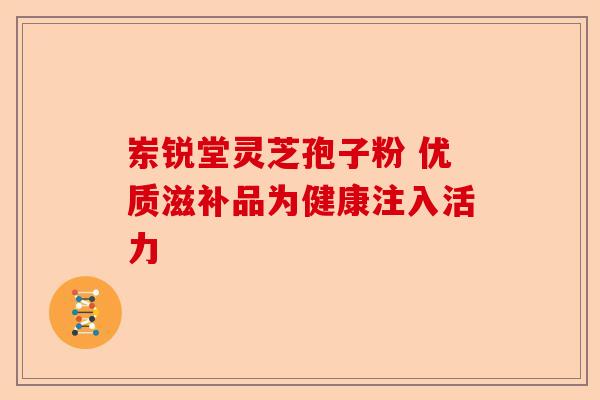岽锐堂灵芝孢子粉 优质滋补品为健康注入活力-第1张图片-卓越灵芝孢子粉 岽锐堂灵芝孢子粉 优质滋补品为健康注入活力-第1张图片-卓越灵芝孢子粉