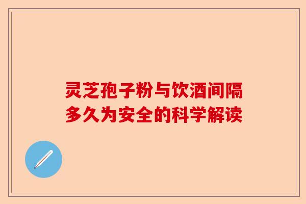 灵芝孢子粉与饮酒间隔多久为安全的科学解读-第1张图片-卓越灵芝孢子粉