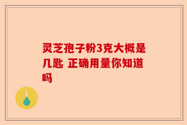 灵芝孢子粉3克大概是几匙 正确用量你知道吗-第1张图片-卓越灵芝孢子粉 灵芝孢子粉3克大概是几匙 正确用量你知道吗-第1张图片-卓越灵芝孢子粉