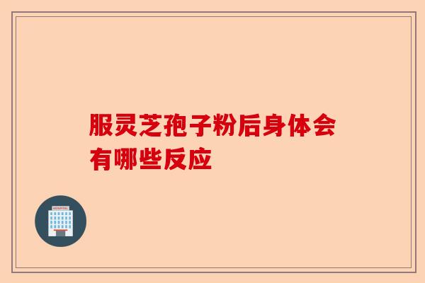 服灵芝孢子粉后身体会有哪些反应-第1张图片-卓越灵芝孢子粉 服灵芝孢子粉后身体会有哪些反应-第1张图片-卓越灵芝孢子粉