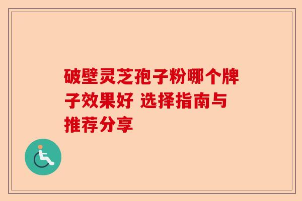 破壁灵芝孢子粉哪个牌子效果好 选择指南与推荐分享-第1张图片-卓越灵芝孢子粉 破壁灵芝孢子粉哪个牌子效果好 选择指南与推荐分享-第1张图片-卓越灵芝孢子粉