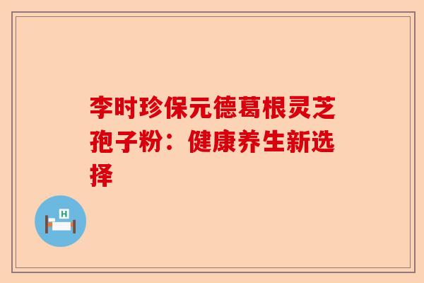 李时珍保元德葛根灵芝孢子粉：健康养生新选择-第1张图片-卓越灵芝孢子粉