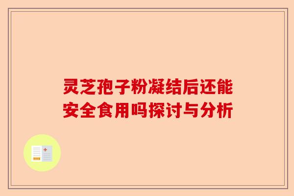 灵芝孢子粉凝结后还能安全食用吗探讨与分析-第1张图片-卓越灵芝孢子粉 灵芝孢子粉凝结后还能安全食用吗探讨与分析-第1张图片-卓越灵芝孢子粉