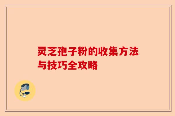 灵芝孢子粉的收集方法与技巧全攻略-第1张图片-卓越灵芝孢子粉