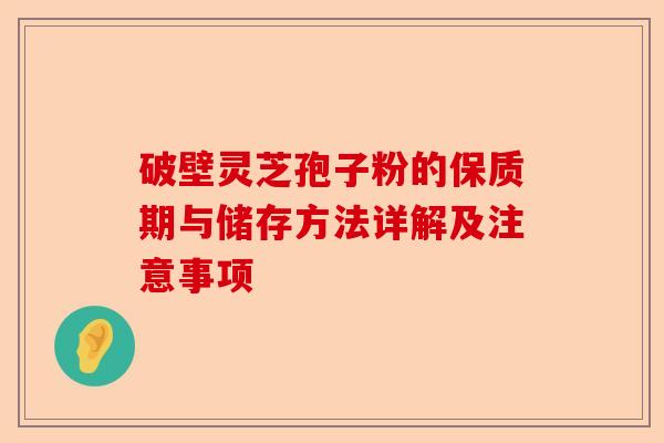 破壁灵芝孢子粉的保质期与储存方法详解及注意事项-第1张图片-卓越灵芝孢子粉