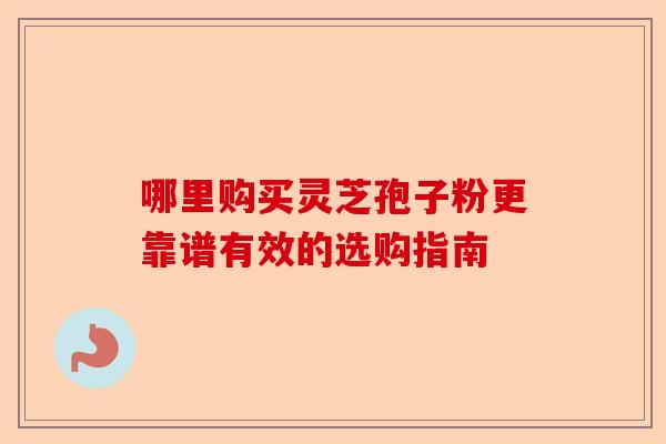 哪里购买灵芝孢子粉更靠谱有效的选购指南-第1张图片-卓越灵芝孢子粉 哪里购买灵芝孢子粉更靠谱有效的选购指南-第1张图片-卓越灵芝孢子粉