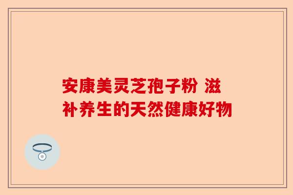 安康美灵芝孢子粉 滋补养生的天然健康好物-第1张图片-卓越灵芝孢子粉 安康美灵芝孢子粉 滋补养生的天然健康好物-第1张图片-卓越灵芝孢子粉