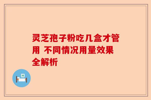 灵芝孢子粉吃几盒才管用 不同情况用量效果全解析-第1张图片-卓越灵芝孢子粉 灵芝孢子粉吃几盒才管用 不同情况用量效果全解析-第1张图片-卓越灵芝孢子粉