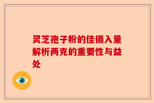 灵芝孢子粉的佳摄入量解析两克的重要性与益处-第1张图片-卓越灵芝孢子粉 灵芝孢子粉的佳摄入量解析两克的重要性与益处-第1张图片-卓越灵芝孢子粉
