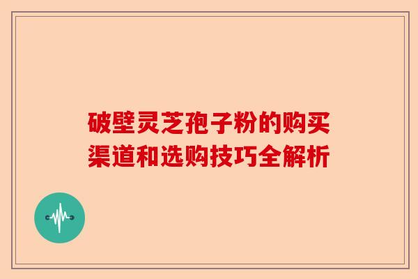 破壁灵芝孢子粉的购买渠道和选购技巧全解析-第1张图片-卓越灵芝孢子粉 破壁灵芝孢子粉的购买渠道和选购技巧全解析-第1张图片-卓越灵芝孢子粉
