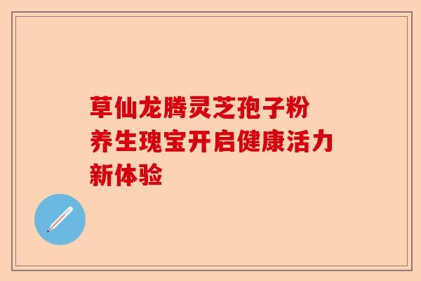 草仙龙腾灵芝孢子粉 养生瑰宝开启健康活力新体验-第1张图片-卓越灵芝孢子粉