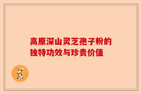 高原深山灵芝孢子粉的独特功效与珍贵价值-第1张图片-卓越灵芝孢子粉