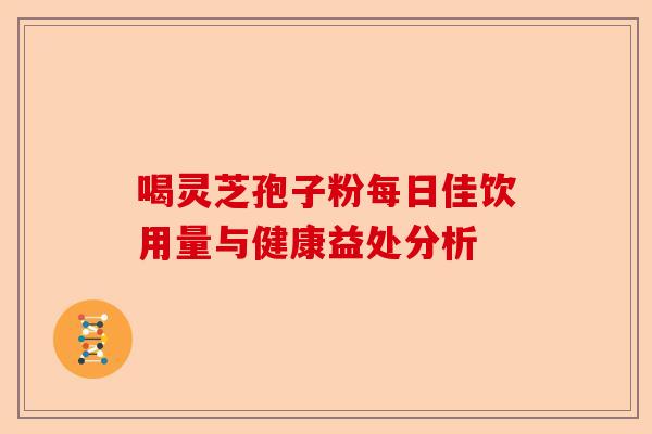 喝灵芝孢子粉每日佳饮用量与健康益处分析-第1张图片-卓越灵芝孢子粉