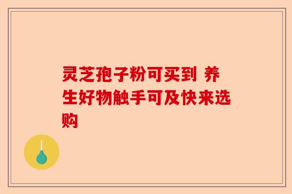 灵芝孢子粉可买到 养生好物触手可及快来选购-第1张图片-卓越灵芝孢子粉 灵芝孢子粉可买到 养生好物触手可及快来选购-第1张图片-卓越灵芝孢子粉