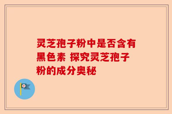 灵芝孢子粉中是否含有黑色素 探究灵芝孢子粉的成分奥秘-第1张图片-卓越灵芝孢子粉 灵芝孢子粉中是否含有黑色素 探究灵芝孢子粉的成分奥秘-第1张图片-卓越灵芝孢子粉